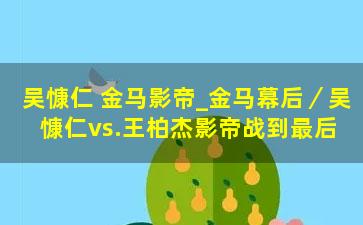 吴慷仁 金马影帝_金马幕后／吴慷仁vs.王柏杰影帝战到最后 方志友胜出评审最纠结